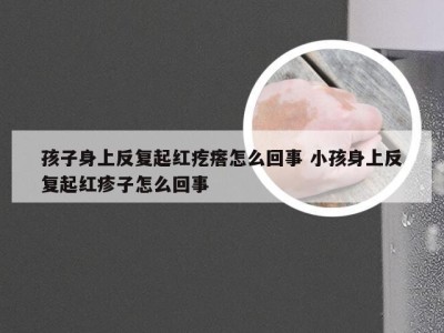 孩子身上反复起红疙瘩怎么回事 小孩身上反复起红疹子怎么回事