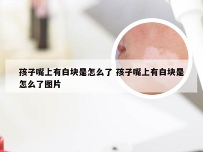 孩子嘴上有白块是怎么了 孩子嘴上有白块是怎么了图片