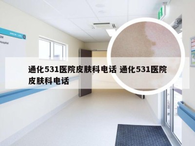 通化531医院皮肤科电话 通化531医院皮肤科电话