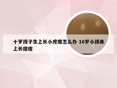 十岁孩子生上长小疙瘩怎么办 10岁小孩身上长痘痘