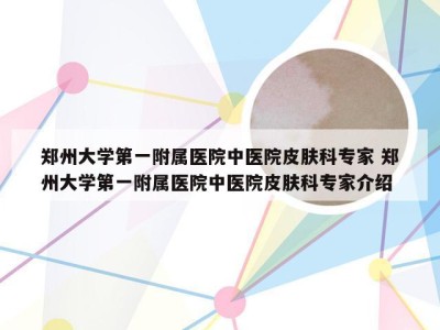 郑州大学第一附属医院中医院皮肤科专家 郑州大学第一附属医院中医院皮肤科专家介绍