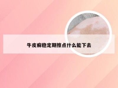 牛皮癣稳定期擦点什么能下去