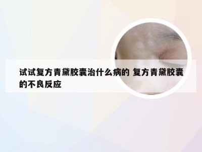 试试复方青黛胶囊治什么病的 复方青黛胶囊的不良反应