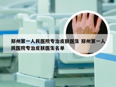 郑州第一人民医院专治皮肤医生 郑州第一人民医院专治皮肤医生名单