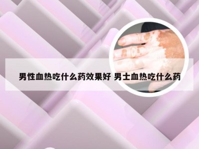 男性血热吃什么药效果好 男士血热吃什么药