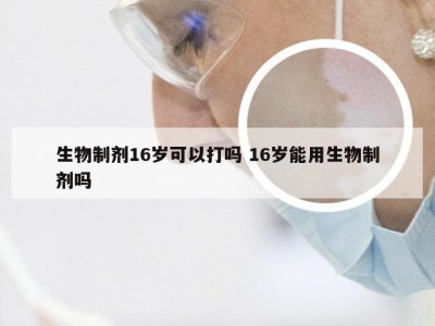 生物制剂16岁可以打吗 16岁能用生物制剂吗