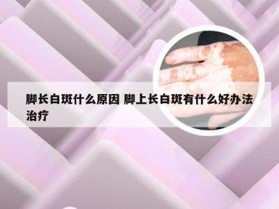 脚长白斑什么原因 脚上长白斑有什么好办法治疗