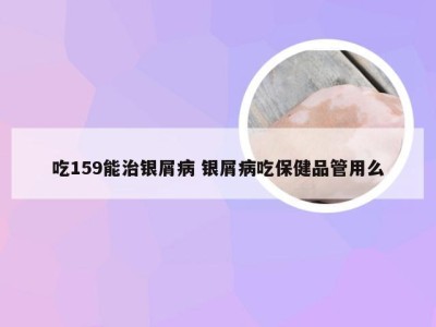 吃159能治银屑病 银屑病吃保健品管用么