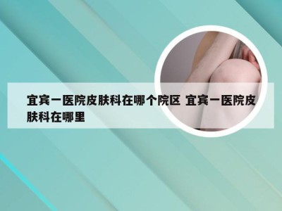 宜宾一医院皮肤科在哪个院区 宜宾一医院皮肤科在哪里