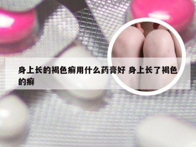 身上长的褐色癣用什么药膏好 身上长了褐色的癣