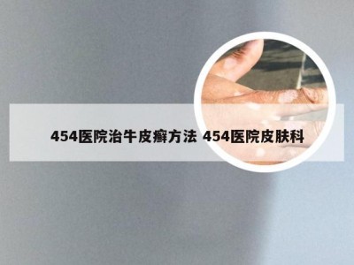 454医院治牛皮癣方法 454医院皮肤科