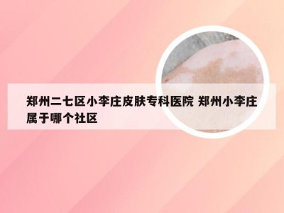 郑州二七区小李庄皮肤专科医院 郑州小李庄属于哪个社区