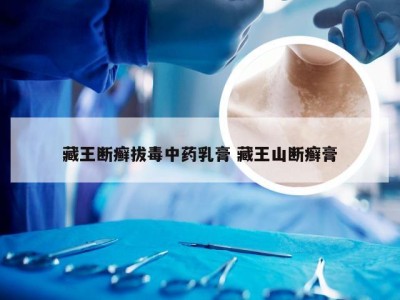 藏王断癣拔毒中药乳膏 藏王山断癣膏