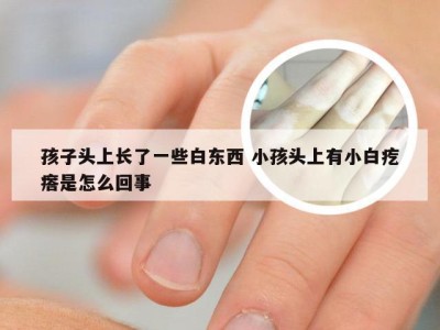 孩子头上长了一些白东西 小孩头上有小白疙瘩是怎么回事