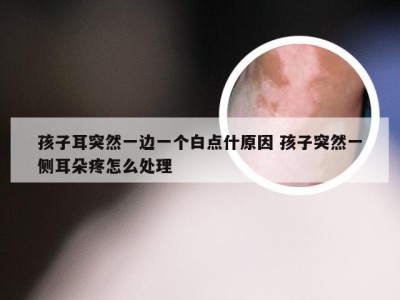 孩子耳突然一边一个白点什原因 孩子突然一侧耳朵疼怎么处理