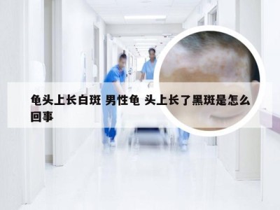 龟头上长白斑 男性龟 头上长了黑斑是怎么回事