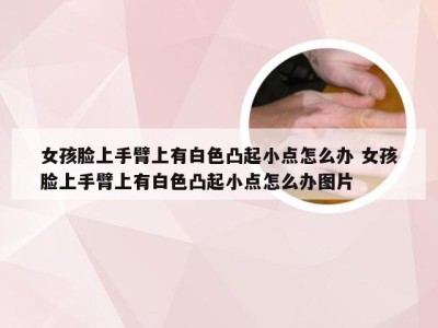 女孩脸上手臂上有白色凸起小点怎么办 女孩脸上手臂上有白色凸起小点怎么办图片