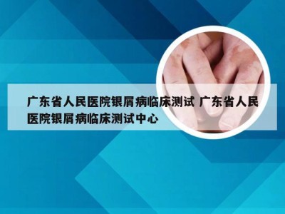 广东省人民医院银屑病临床测试 广东省人民医院银屑病临床测试中心