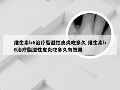 维生素b6治疗脂溢性皮炎吃多久 维生素b6治疗脂溢性皮炎吃多久有效果