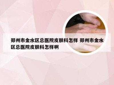 郑州市金水区总医院皮肤科怎样 郑州市金水区总医院皮肤科怎样啊