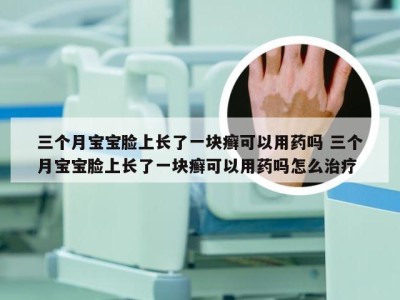 三个月宝宝脸上长了一块癣可以用药吗 三个月宝宝脸上长了一块癣可以用药吗怎么治疗