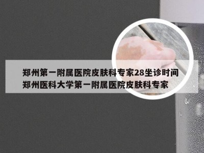 郑州第一附属医院皮肤科专家28坐诊时间 郑州医科大学第一附属医院皮肤科专家