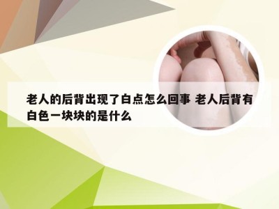 老人的后背出现了白点怎么回事 老人后背有白色一块块的是什么