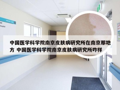 中国医学科学院南京皮肤病研究所在南京那地方 中国医学科学院南京皮肤病研究所咋样