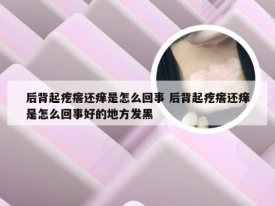 后背起疙瘩还痒是怎么回事 后背起疙瘩还痒是怎么回事好的地方发黑