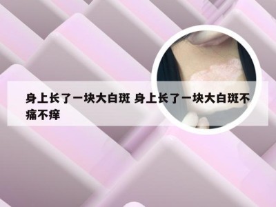 身上长了一块大白斑 身上长了一块大白斑不痛不痒