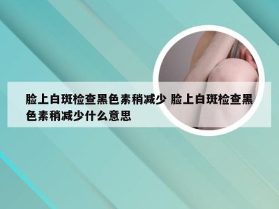 脸上白斑检查黑色素稍减少 脸上白斑检查黑色素稍减少什么意思