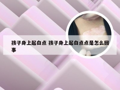 孩子身上起白点 孩子身上起白点点是怎么回事