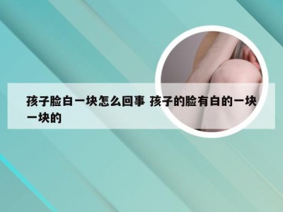 孩子脸白一块怎么回事 孩子的脸有白的一块一块的