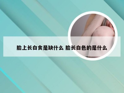 脸上长白食是缺什么 脸长白色的是什么