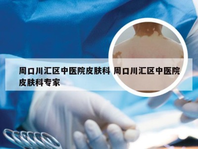 周口川汇区中医院皮肤科 周口川汇区中医院皮肤科专家