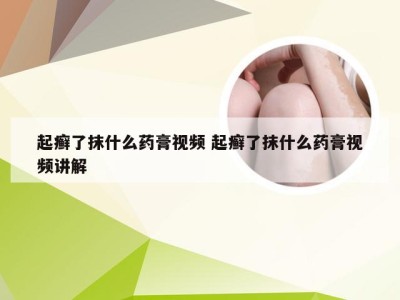 起癣了抹什么药膏视频 起癣了抹什么药膏视频讲解