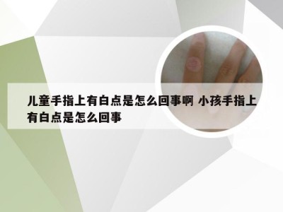 儿童手指上有白点是怎么回事啊 小孩手指上有白点是怎么回事