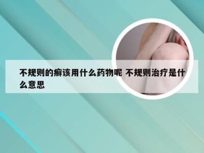 不规则的癣该用什么药物呢 不规则治疗是什么意思