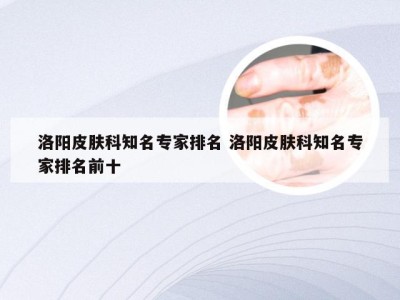 洛阳皮肤科知名专家排名 洛阳皮肤科知名专家排名前十