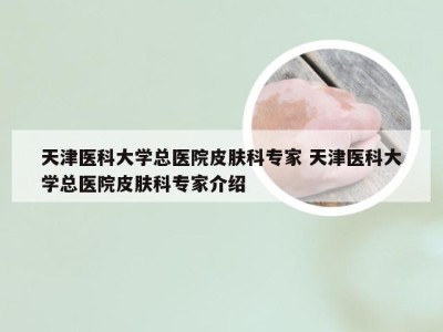 天津医科大学总医院皮肤科专家 天津医科大学总医院皮肤科专家介绍