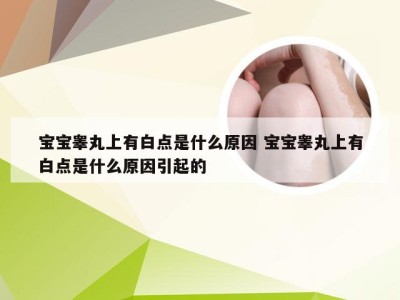 宝宝睾丸上有白点是什么原因 宝宝睾丸上有白点是什么原因引起的