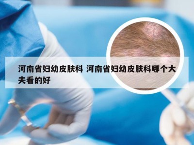 河南省妇幼皮肤科 河南省妇幼皮肤科哪个大夫看的好