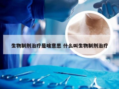 生物制剂治疗是啥意思 什么叫生物制剂治疗