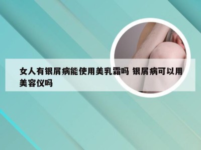 女人有银屑病能使用美乳霜吗 银屑病可以用美容仪吗