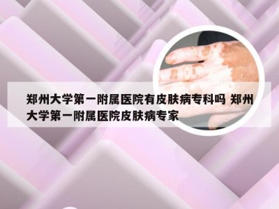 郑州大学第一附属医院有皮肤病专科吗 郑州大学第一附属医院皮肤病专家