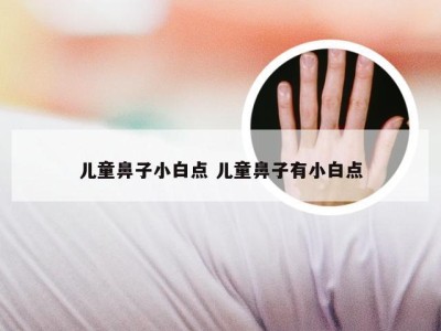 儿童鼻子小白点 儿童鼻子有小白点