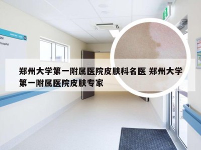 郑州大学第一附属医院皮肤科名医 郑州大学第一附属医院皮肤专家