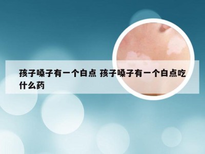 孩子嗓子有一个白点 孩子嗓子有一个白点吃什么药