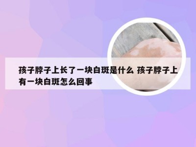 孩子脖子上长了一块白斑是什么 孩子脖子上有一块白斑怎么回事