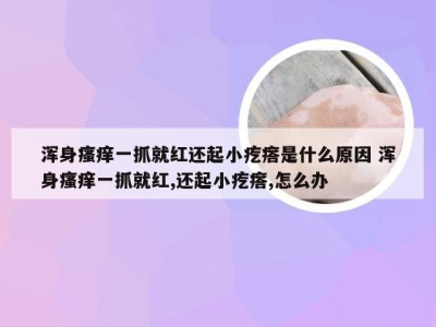 浑身瘙痒一抓就红还起小疙瘩是什么原因 浑身瘙痒一抓就红,还起小疙瘩,怎么办